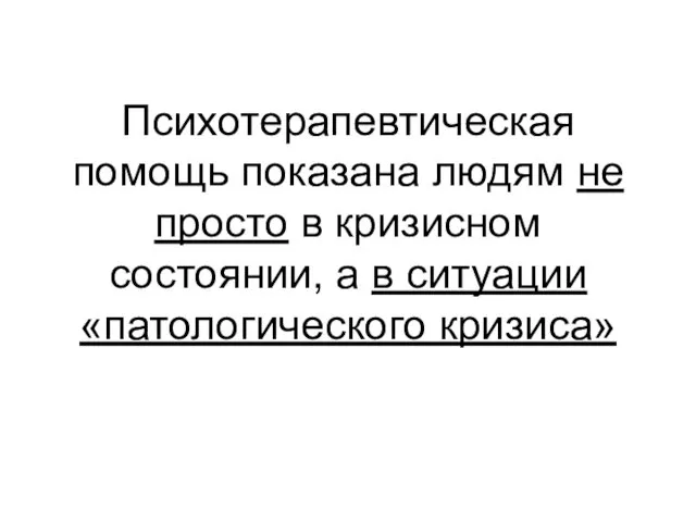 Психотерапевтическая помощь показана людям не просто в кризисном состоянии, а в ситуации «патологического кризиса»