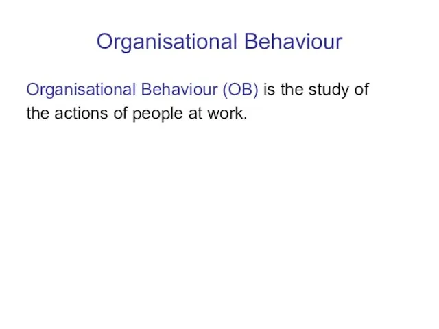 Organisational Behaviour Organisational Behaviour (OB) is the study of the actions of people at work.