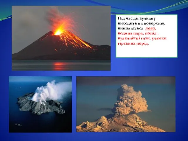 Під час дії вулкану виходить на поверхню, викидається лава, водяна пара, попіл ,