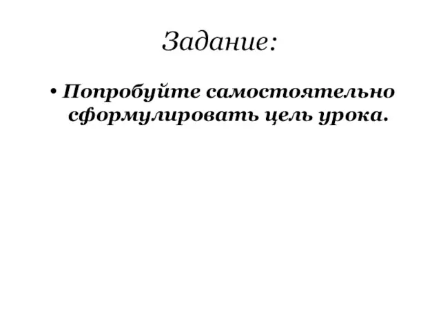 Задание: Попробуйте самостоятельно сформулировать цель урока.