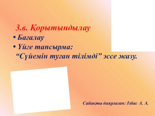 3.в. Қорытындылау Бағалау Үйге тапсырма: “Сүйемін туған тілімді” эссе жазу. Сабақты даярлаған: Ізбас А. А.