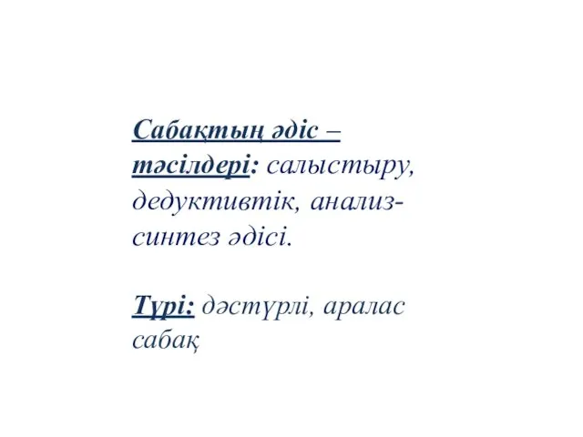 Сабақтың әдіс – тәсілдері: салыстыру, дедуктивтік, анализ-синтез әдісі. Түрі: дәстүрлі, аралас сабақ