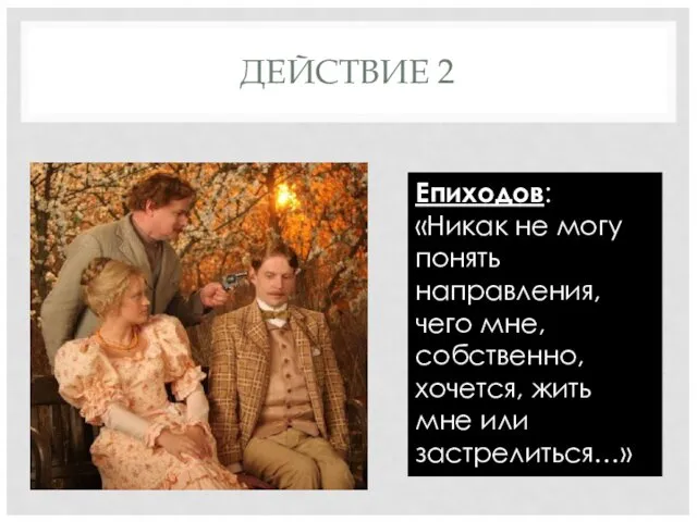 ДЕЙСТВИЕ 2 Епиходов: «Никак не могу понять направления, чего мне, собственно, хочется, жить мне или застрелиться…»