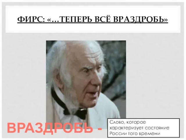 ФИРС: «…ТЕПЕРЬ ВСЁ ВРАЗДРОБЬ» ВРАЗДРОБЬ - Слово, которое характеризует состояние России того времени