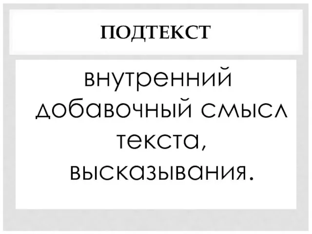 ПОДТЕКСТ внутренний добавочный смысл текста, высказывания.