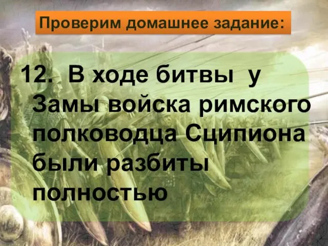 12. В ходе битвы у Замы войска римского полководца Сципиона были разбиты полностью Проверим домашнее задание: