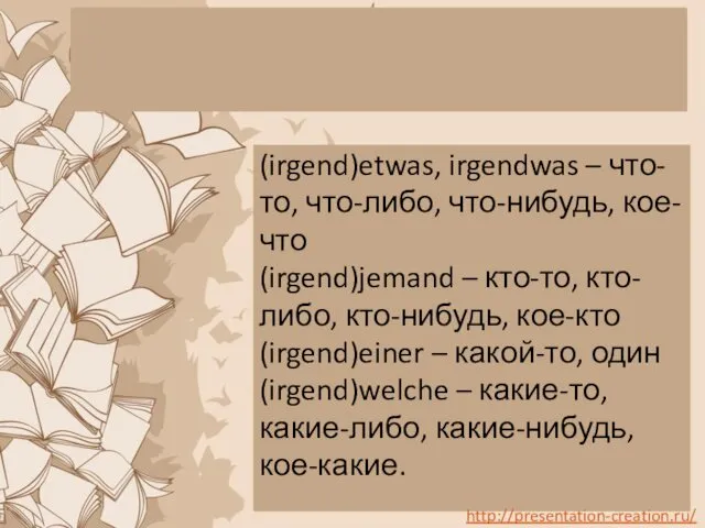 (irgend)etwas, irgendwas – что-то, что-либо, что-нибудь, кое-что (irgend)jemand – кто-то,