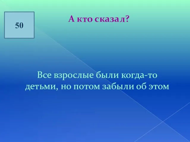 50 А кто сказал? Все взрослые были когда-то детьми, но потом забыли об этом