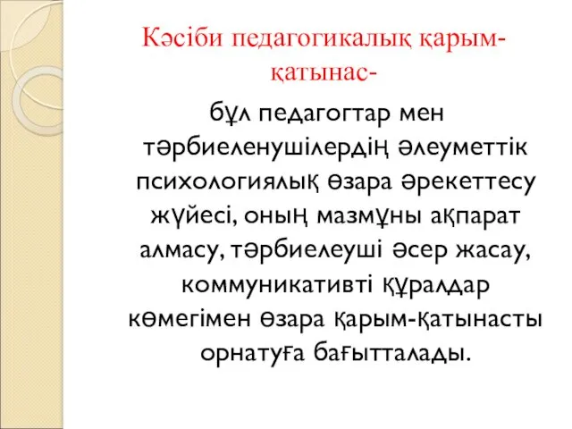 Кәсіби педагогикалық қарым-қатынас- бұл педагогтар мен тәрбиеленушілердің әлеуметтік психологиялық өзара