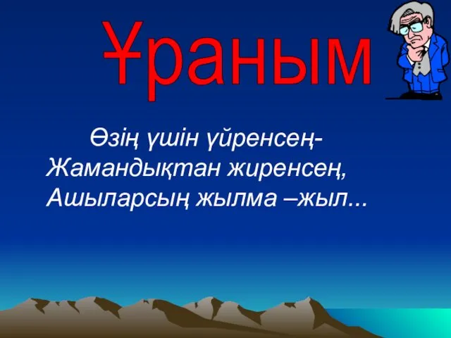 Өзің үшін үйренсең- Жамандықтан жиренсең, Ашыларсың жылма –жыл...