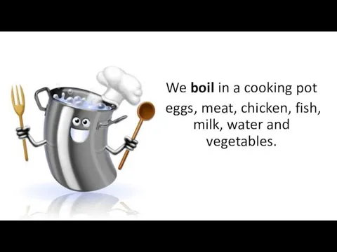 We boil in a cooking pot eggs, meat, chicken, fish, milk, water and vegetables.