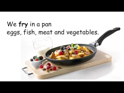 We fry in a pan eggs, fish, meat and vegetables.