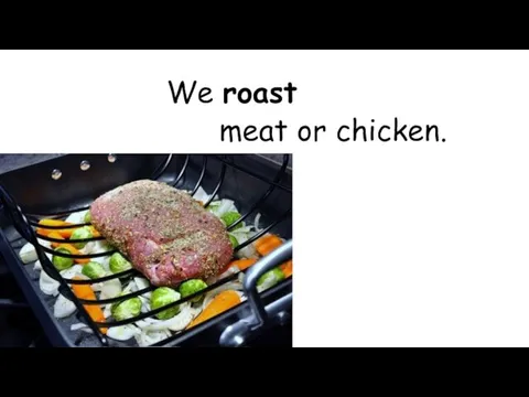 We roast meat or chicken.