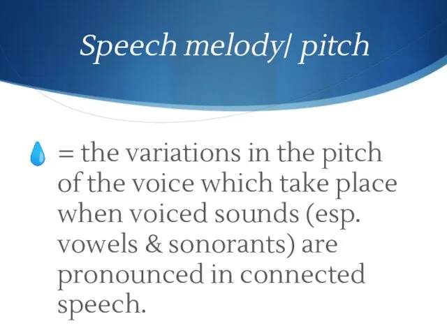 Speech melody/ pitch = the variations in the pitch of