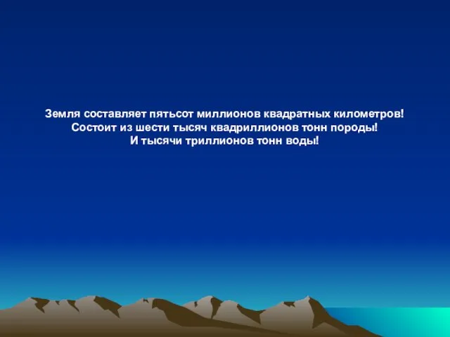 Земля составляет пятьсот миллионов квадратных километров! Состоит из шести тысяч