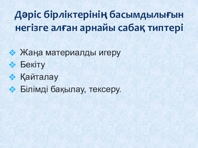 Жаңа материалды игеру Бекіту Қайталау Білімді бақылау, тексеру. Дəріс бірліктерінің басымдылығын негізге алған арнайы сабақ типтері