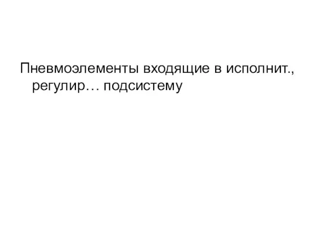 Пневмоэлементы входящие в исполнит., регулир… подсистему