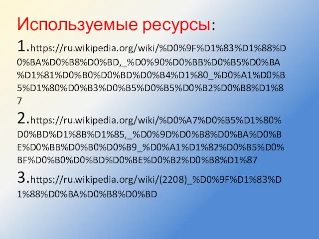 Используемые ресурсы: 1.https://ru.wikipedia.org/wiki/%D0%9F%D1%83%D1%88%D0%BA%D0%B8%D0%BD,_%D0%90%D0%BB%D0%B5%D0%BA%D1%81%D0%B0%D0%BD%D0%B4%D1%80_%D0%A1%D0%B5%D1%80%D0%B3%D0%B5%D0%B5%D0%B2%D0%B8%D1%87 2.https://ru.wikipedia.org/wiki/%D0%A7%D0%B5%D1%80%D0%BD%D1%8B%D1%85,_%D0%9D%D0%B8%D0%BA%D0%BE%D0%BB%D0%B0%D0%B9_%D0%A1%D1%82%D0%B5%D0%BF%D0%B0%D0%BD%D0%BE%D0%B2%D0%B8%D1%87 3.https://ru.wikipedia.org/wiki/(2208)_%D0%9F%D1%83%D1%88%D0%BA%D0%B8%D0%BD