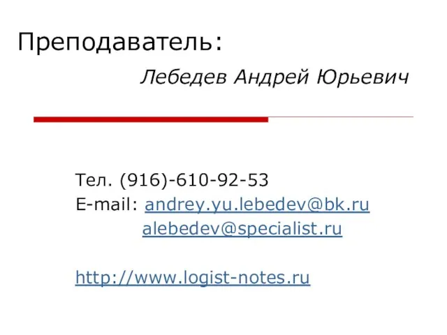 Лебедев Андрей Юрьевич Тел. (916)-610-92-53 E-mail: andrey.yu.lebedev@bk.ru alebedev@specialist.ru http://www.logist-notes.ru Преподаватель: