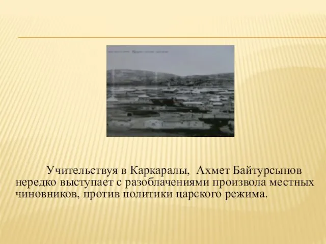 Учительствуя в Каркаралы, Ахмет Байтурсынов нередко выступает с разоблачениями произвола местных чиновников, против политики царского режима.