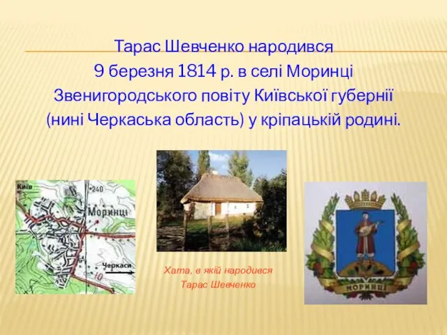 Тарас Шевченко народився 9 березня 1814 р. в селі Моринці Звенигородського повіту Київської