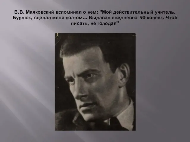 В.В. Маяковский вспоминал о нем: "Мой действительный учитель, Бурлюк, сделал