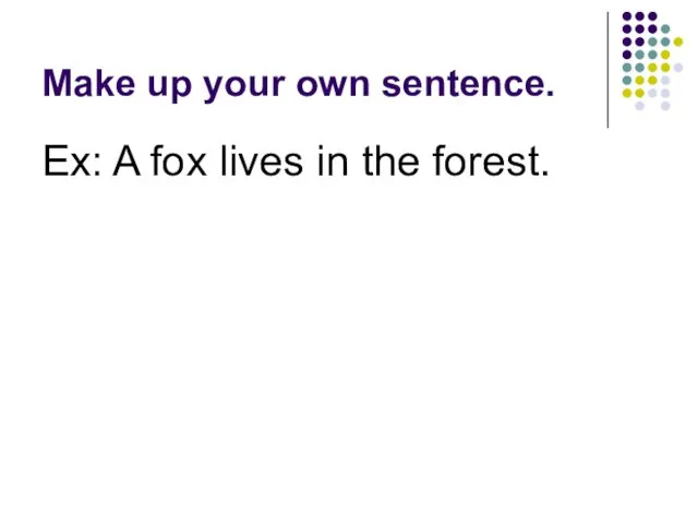 Make up your own sentence. Ex: A fox lives in the forest.