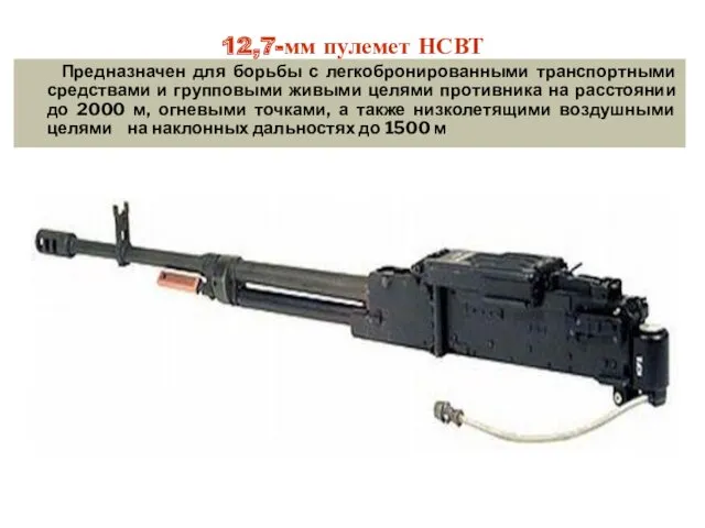 12,7-мм пулемет НСВТ Предназначен для борьбы с легкобронированными транспортными средствами и групповыми живыми