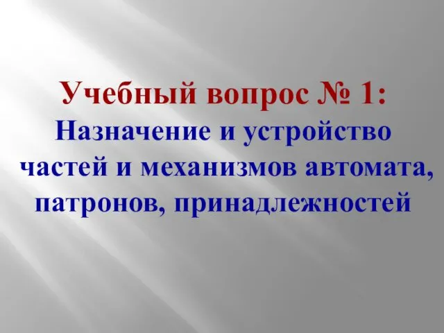 Учебный вопрос № 1: Назначение и устройство частей и механизмов автомата, патронов, принадлежностей