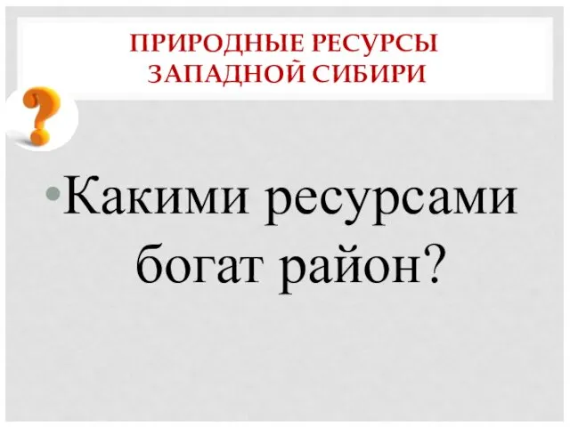 ПРИРОДНЫЕ РЕСУРСЫ ЗАПАДНОЙ СИБИРИ Какими ресурсами богат район?