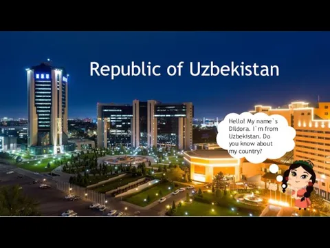Republic of Uzbekistan Hello! My name`s Dildora. I`m from Uzbekistan. Do you know about my country?
