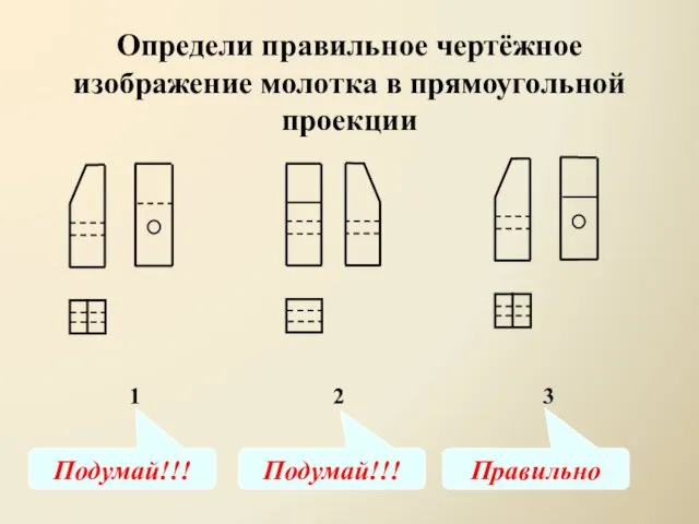 Определи правильное чертёжное изображение молотка в прямоугольной проекции 1 2 3 Подумай!!! Подумай!!! Правильно