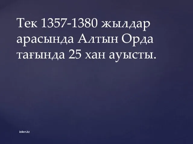 Тек 1357-1380 жылдар арасында Алтын Орда тағында 25 хан ауысты. izden.kz