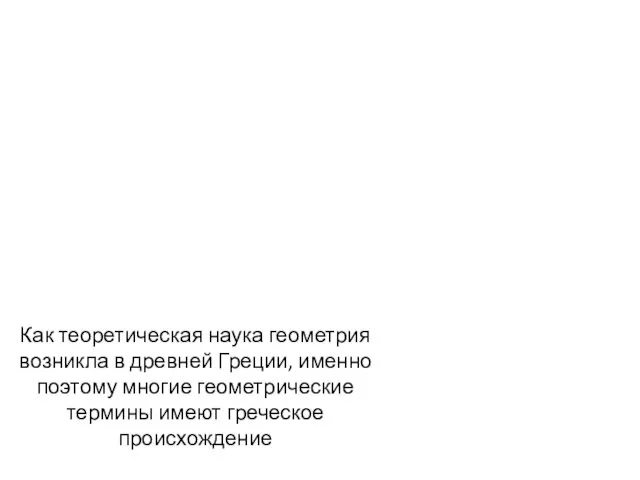 Как теоретическая наука геометрия возникла в древней Греции, именно поэтому многие геометрические термины имеют греческое происхождение