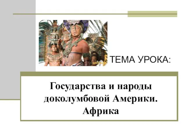 Государства и народы доколумбовой Америки. Африка ТЕМА УРОКА: