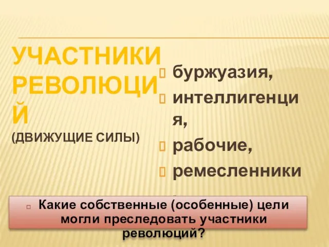 УЧАСТНИКИ РЕВОЛЮЦИЙ (ДВИЖУЩИЕ СИЛЫ) буржуазия, интеллигенция, рабочие, ремесленники, крестьяне Какие собственные (особенные) цели