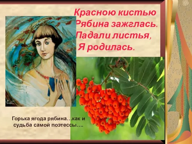 Красною кистью Рябина зажглась. Падали листья, Я родилась. Горька ягода рябина…как и судьба самой поэтессы….