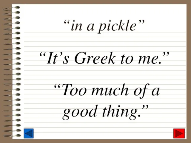 “in a pickle” “It’s Greek to me.” “Too much of a good thing.”