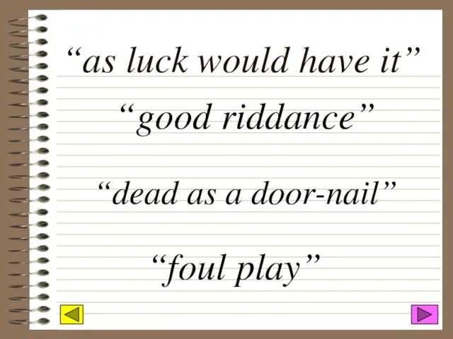 “as luck would have it” “good riddance” “dead as a door-nail” “foul play”