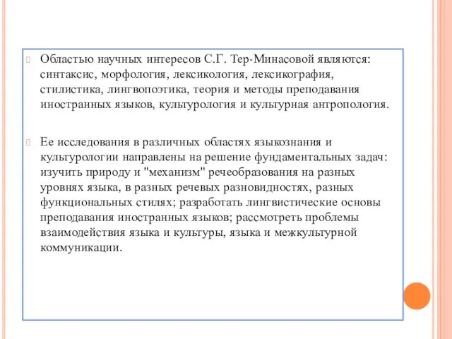 Областью научных интересов С.Г. Тер-Минасовой являются: синтаксис, морфология, лексикология, лексикография,