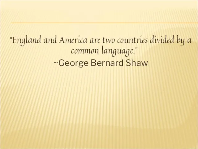 “England and America are two countries divided by a common language.” ~George Bernard Shaw