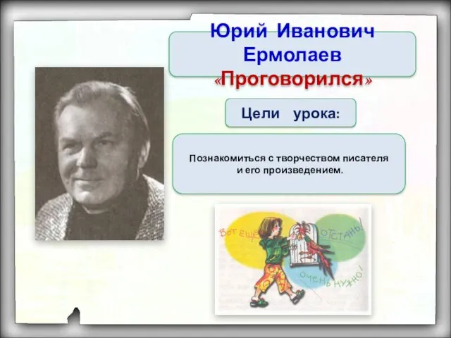 Тема урока Цели урока: Познакомиться с творчеством писателя и его произведением. Юрий Иванович Ермолаев «Проговорился»