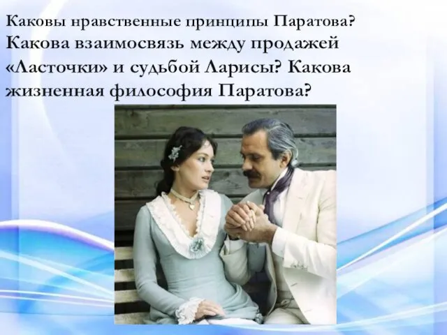 Каковы нравственные принципы Паратова? Какова взаимосвязь между продажей «Ласточки» и судьбой Ларисы? Какова жизненная философия Паратова?