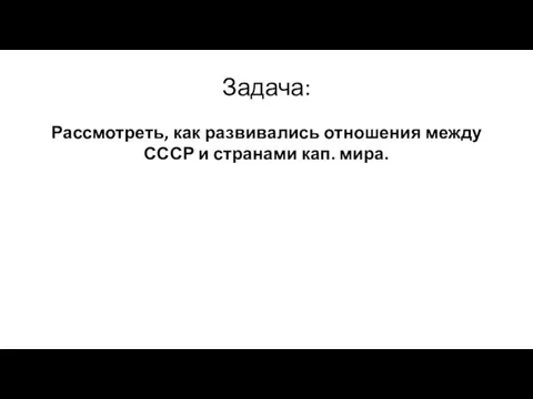 Задача: Рассмотреть, как развивались отношения между СССР и странами кап. мира.