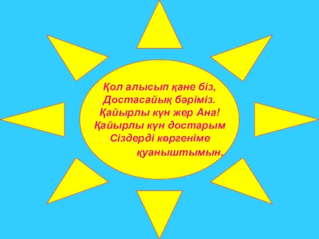 Қол алысып қане біз, Достасайық бәріміз. Қайырлы күн жер Ана! Қайырлы күн достарым Сіздерді көргеніме қуаныштымын.