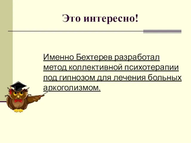 Это интересно! Именно Бехтерев разработал метод коллективной психотерапии под гипнозом для лечения больных алкоголизмом.