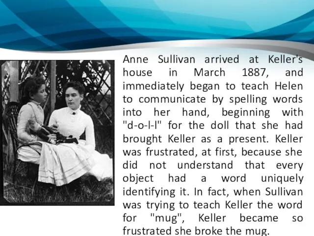 Anne Sullivan arrived at Keller's house in March 1887, and