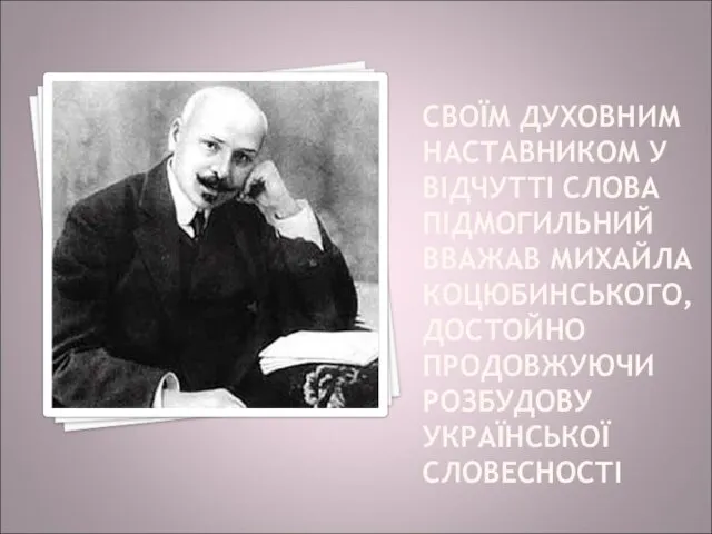 СВОЇМ ДУХОВНИМ НАСТАВНИКОМ У ВІДЧУТТІ СЛОВА ПІДМОГИЛЬНИЙ ВВАЖАВ МИХАЙЛА КОЦЮБИНСЬКОГО, ДОСТОЙНО ПРОДОВЖУЮЧИ РОЗБУДОВУ УКРАЇНСЬКОЇ СЛОВЕСНОСТІ