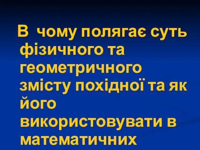 В чому полягає суть фізичного та геометричного змісту похідної та як його використовувати в математичних задачах?