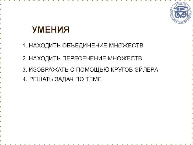 УМЕНИЯ 1. НАХОДИТЬ ОБЪЕДИНЕНИЕ МНОЖЕСТВ 2. НАХОДИТЬ ПЕРЕСЕЧЕНИЕ МНОЖЕСТВ 3.